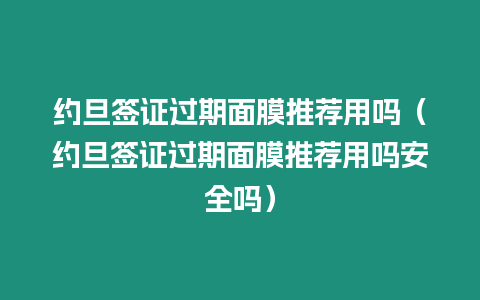 約旦簽證過期面膜推薦用嗎（約旦簽證過期面膜推薦用嗎安全嗎）