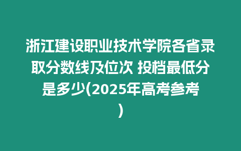 浙江建設(shè)職業(yè)技術(shù)學院各省錄取分數(shù)線及位次 投檔最低分是多少(2025年高考參考)