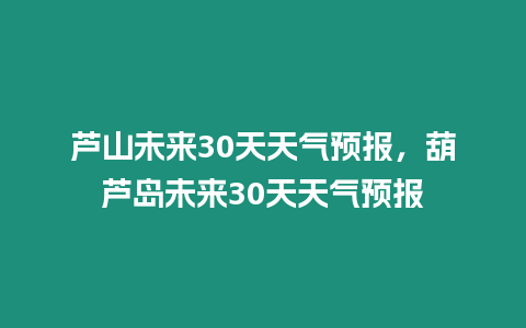 蘆山未來30天天氣預報，葫蘆島未來30天天氣預報