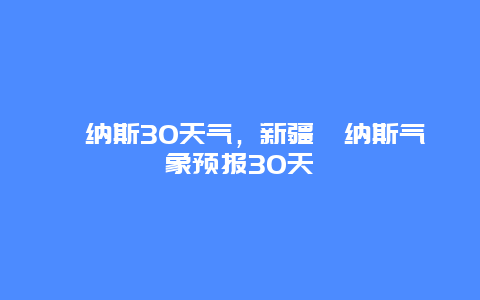 喀納斯30天氣，新疆喀納斯氣象預報30天