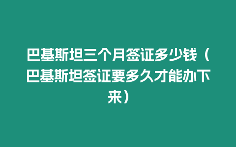 巴基斯坦三個月簽證多少錢（巴基斯坦簽證要多久才能辦下來）