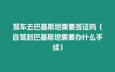 駕車去巴基斯坦需要簽證嗎（自駕到巴基斯坦需要辦什么手續）