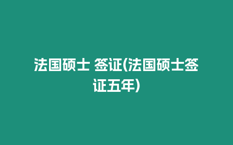 法國(guó)碩士 簽證(法國(guó)碩士簽證五年)