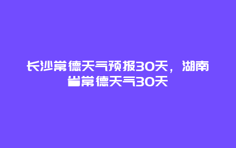 長沙常德天氣預報30天，湖南省常德天氣30天