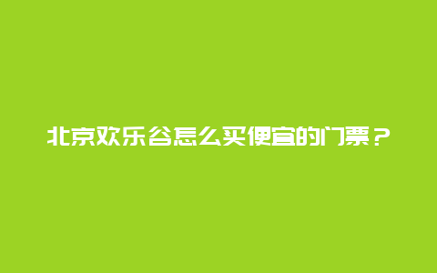 北京歡樂谷怎么買便宜的門票？