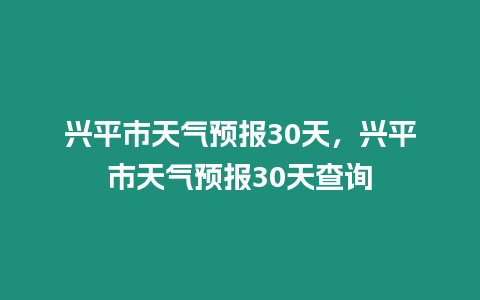 興平市天氣預(yù)報(bào)30天，興平市天氣預(yù)報(bào)30天查詢(xún)