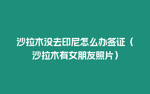 沙拉木沒去印尼怎么辦簽證（沙拉木有女朋友照片）