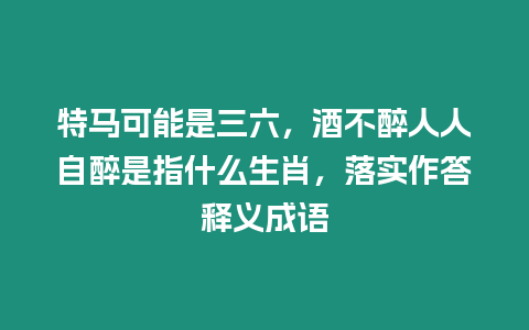 特馬可能是三六，酒不醉人人自醉是指什么生肖，落實作答釋義成語