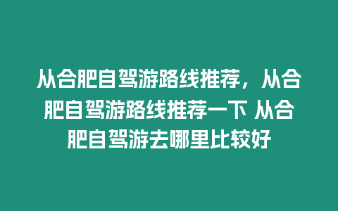 從合肥自駕游路線推薦，從合肥自駕游路線推薦一下 從合肥自駕游去哪里比較好