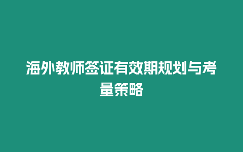 海外教師簽證有效期規(guī)劃與考量策略