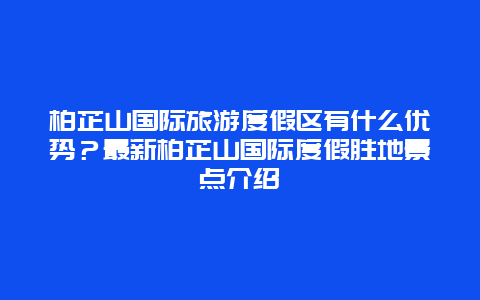 柏芷山國際旅游度假區(qū)有什么優(yōu)勢？最新柏芷山國際度假勝地景點介紹