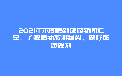 2021年本周最新旅游新聞匯總，了解最新旅游趨勢，做好旅游規劃