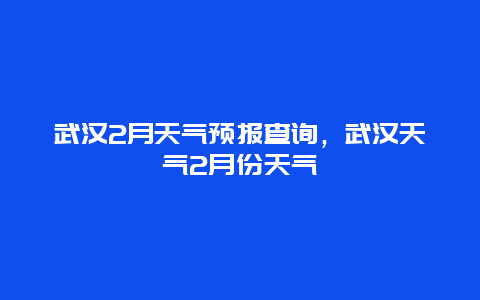 武漢2月天氣預報查詢，武漢天氣2月份天氣