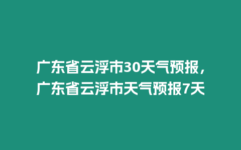 廣東省云浮市30天氣預報，廣東省云浮市天氣預報7天