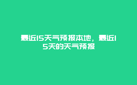 最近15天氣預(yù)報(bào)本地，最近15天的天氣預(yù)報(bào)