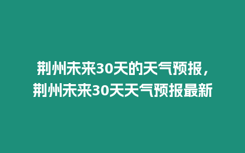 荊州未來30天的天氣預報，荊州未來30天天氣預報最新