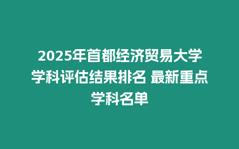 2025年首都經濟貿易大學學科評估結果排名 最新重點學科名單