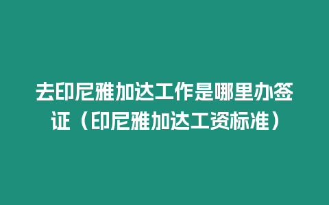 去印尼雅加達工作是哪里辦簽證（印尼雅加達工資標準）