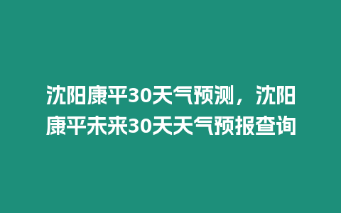 沈陽康平30天氣預測，沈陽康平未來30天天氣預報查詢