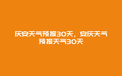 慶安天氣預報30天，安慶天氣預報天氣30天