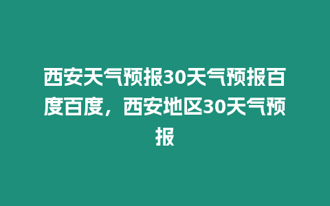 西安天氣預報30天氣預報百度百度，西安地區30天氣預報