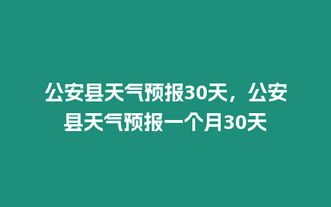 公安縣天氣預報30天，公安縣天氣預報一個月30天