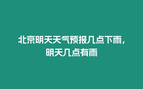 北京明天天氣預報幾點下雨，明天幾點有雨