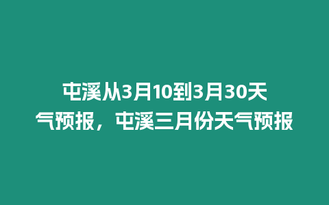 屯溪從3月10到3月30天氣預報，屯溪三月份天氣預報