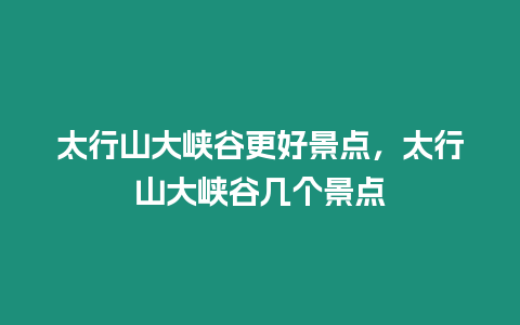 太行山大峽谷更好景點(diǎn)，太行山大峽谷幾個(gè)景點(diǎn)