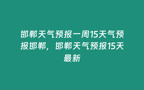 邯鄲天氣預報一周15天氣預報邯鄲，邯鄲天氣預報15天最新