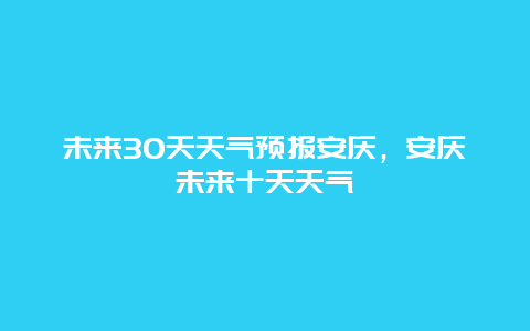 未來30天天氣預報安慶，安慶未來十天天氣