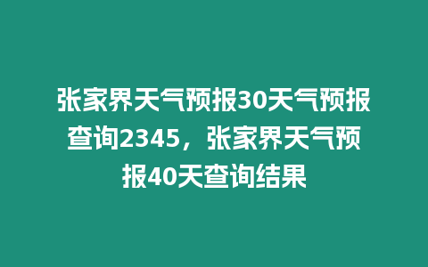 張家界天氣預(yù)報(bào)30天氣預(yù)報(bào)查詢2345，張家界天氣預(yù)報(bào)40天查詢結(jié)果