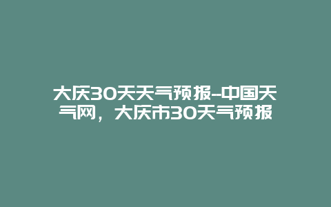 大慶30天天氣預報–中國天氣網，大慶市30天氣預報