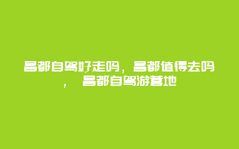 昌都自駕好走嗎，昌都值得去嗎， 昌都自駕游營地