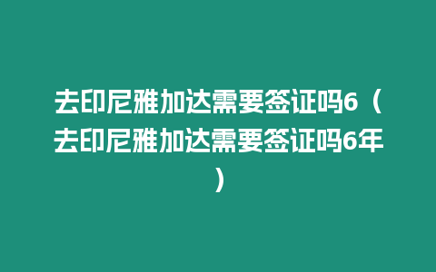 去印尼雅加達需要簽證嗎6（去印尼雅加達需要簽證嗎6年）