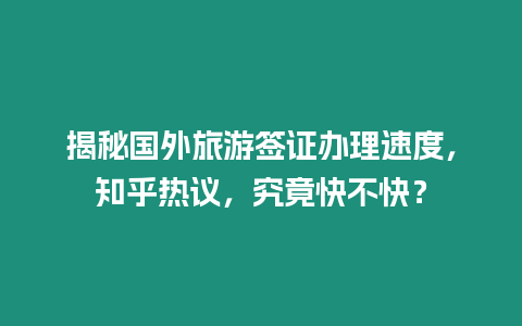 揭秘國外旅游簽證辦理速度，知乎熱議，究竟快不快？