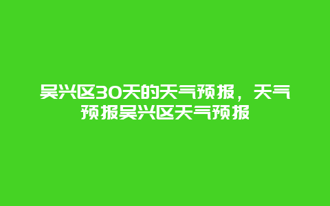 吳興區(qū)30天的天氣預(yù)報(bào)，天氣預(yù)報(bào)吳興區(qū)天氣預(yù)報(bào)