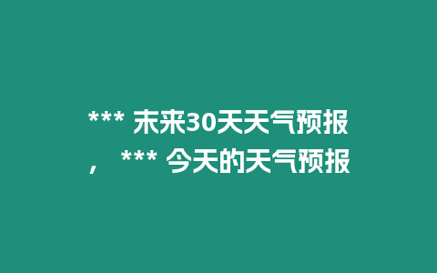 *** 末來(lái)30天天氣預(yù)報(bào)， *** 今天的天氣預(yù)報(bào)