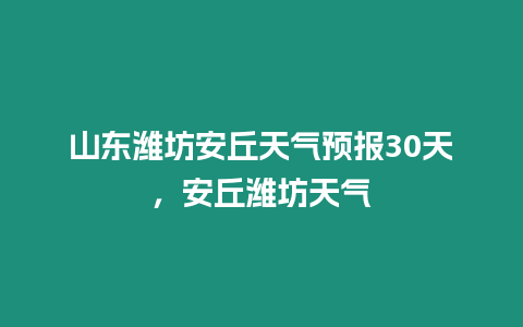 山東濰坊安丘天氣預報30天，安丘濰坊天氣