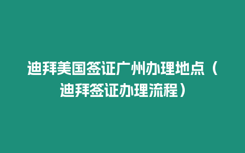 迪拜美國簽證廣州辦理地點（迪拜簽證辦理流程）