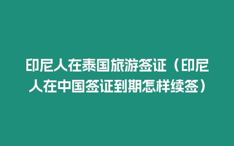 印尼人在泰國旅游簽證（印尼人在中國簽證到期怎樣續簽）