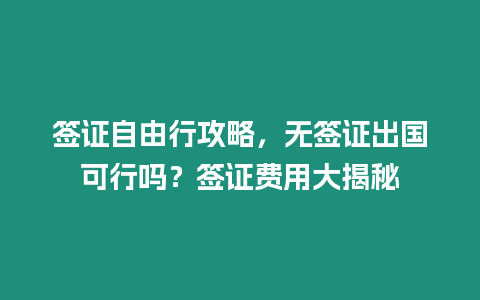 簽證自由行攻略，無簽證出國可行嗎？簽證費(fèi)用大揭秘