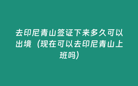 去印尼青山簽證下來多久可以出境（現(xiàn)在可以去印尼青山上班嗎）