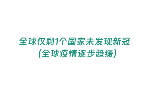 全球僅剩1個國家未發現新冠（全球疫情逐步趨緩）