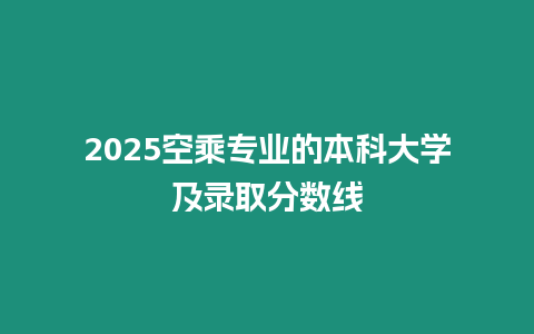 2025空乘專業的本科大學及錄取分數線