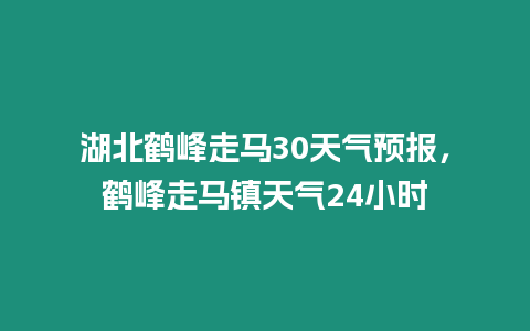 湖北鶴峰走馬30天氣預(yù)報(bào)，鶴峰走馬鎮(zhèn)天氣24小時(shí)