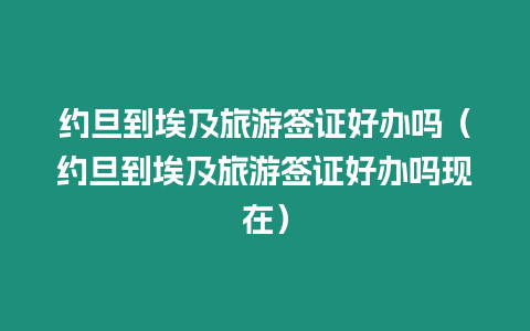 約旦到埃及旅游簽證好辦嗎（約旦到埃及旅游簽證好辦嗎現在）