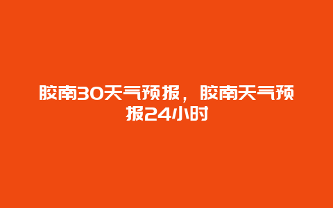 膠南30天氣預報，膠南天氣預報24小時