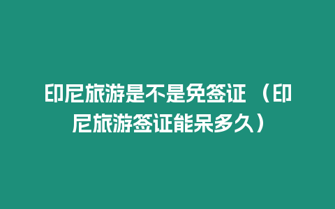 印尼旅游是不是免簽證 （印尼旅游簽證能呆多久）