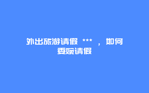 外出旅游請(qǐng)假 *** ，如何委婉請(qǐng)假